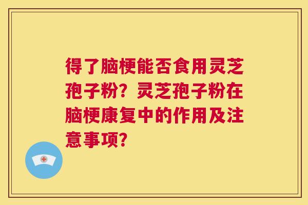 得了脑梗能否食用灵芝孢子粉？灵芝孢子粉在脑梗康复中的作用及注意事项？  第1张