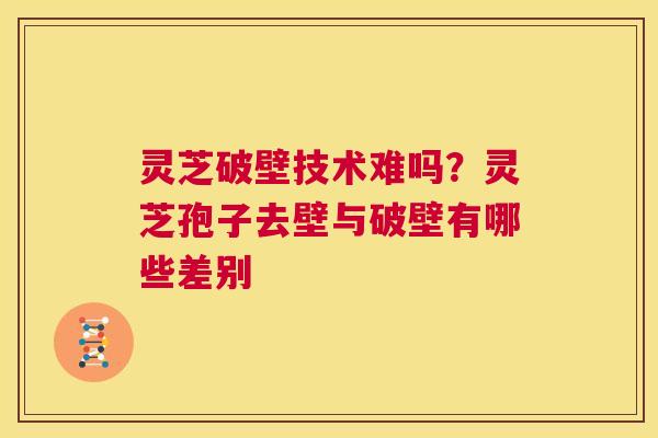 灵芝破壁技术难吗？灵芝孢子去壁与破壁有哪些差别  第1张