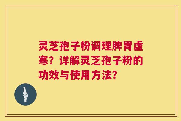 灵芝孢子粉调理脾胃虚寒？详解灵芝孢子粉的功效与使用方法？  第1张