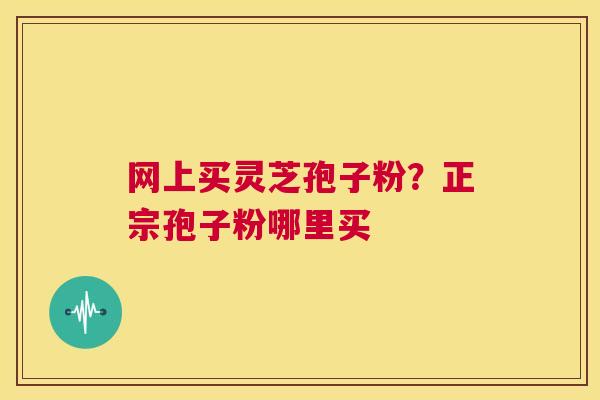 网上买灵芝孢子粉？正宗孢子粉哪里买  第1张