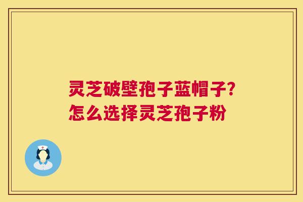 灵芝破壁孢子蓝帽子？怎么选择灵芝孢子粉  第1张