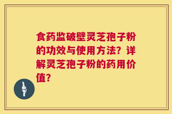 食药监破壁灵芝孢子粉的功效与使用方法？详解灵芝孢子粉的药用价值？  第1张