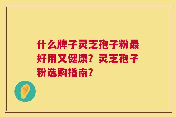 什么牌子灵芝孢子粉最好用又健康？灵芝孢子粉选购指南？  第1张