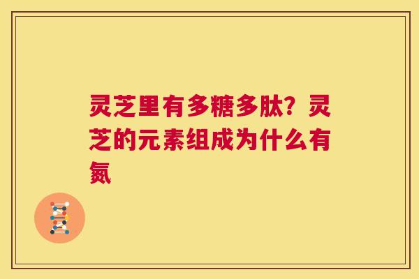 灵芝里有多糖多肽?灵芝的元素组成为什么有氮  第1张 灵芝里有多糖多肽?灵芝的元素组成为什么有氮  第1张
