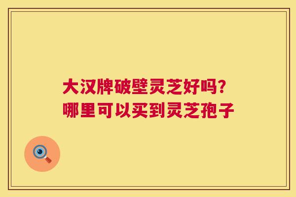 大汉牌破壁灵芝好吗?哪里可以买到灵芝孢子  第1张 大汉牌破壁灵芝好吗?哪里可以买到灵芝孢子  第1张