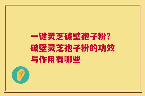 一键灵芝破壁孢子粉？破壁灵芝孢子粉的功效与作用有哪些  第1张