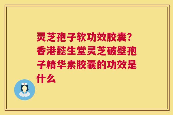 灵芝孢子软功效胶囊?香港懿生堂灵芝破壁孢子精华素胶囊的功效是什么  第1张 灵芝孢子软功效胶囊?香港懿生堂灵芝破壁孢子精华素胶囊的功效是什么  第1张
