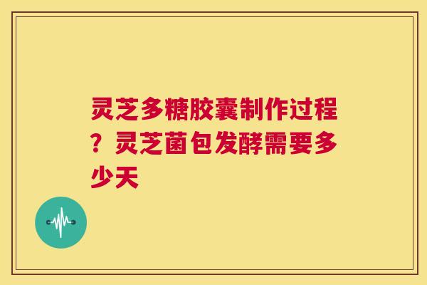 灵芝多糖胶囊制作过程?灵芝菌包发酵需要多少天  第1张 灵芝多糖胶囊制作过程?灵芝菌包发酵需要多少天  第1张