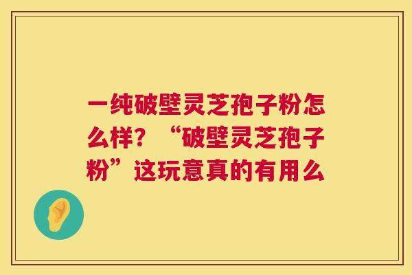 一纯破壁灵芝孢子粉怎么样?“破壁灵芝孢子粉”这玩意真的有用么  第1张 一纯破壁灵芝孢子粉怎么样?“破壁灵芝孢子粉”这玩意真的有用么  第1张