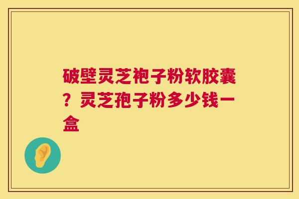 破壁灵芝袍子粉软胶囊?灵芝孢子粉多少钱一盒  第1张 破壁灵芝袍子粉软胶囊?灵芝孢子粉多少钱一盒  第1张