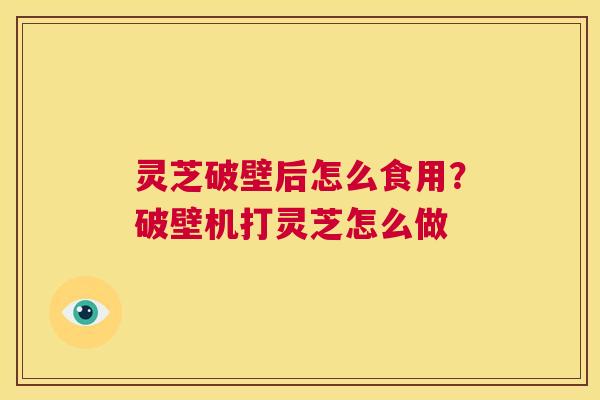 灵芝破壁后怎么食用?破壁机打灵芝怎么做  第1张 灵芝破壁后怎么食用?破壁机打灵芝怎么做  第1张