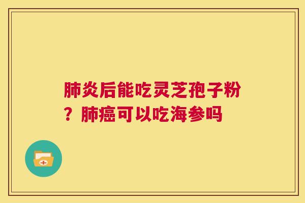 肺炎后能吃灵芝孢子粉?肺癌可以吃海参吗  第1张 肺炎后能吃灵芝孢子粉?肺癌可以吃海参吗  第1张