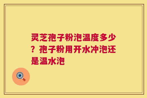 灵芝孢子粉泡温度多少？孢子粉用开水冲泡还是温水泡  第1张