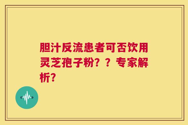 胆汁反流患者可否饮用灵芝孢子粉？？专家解析？  第1张