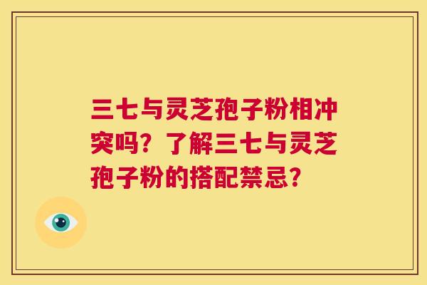 三七与灵芝孢子粉相冲突吗？了解三七与灵芝孢子粉的搭配禁忌？  第1张