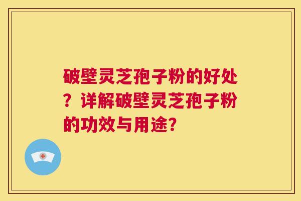 破壁灵芝孢子粉的好处？详解破壁灵芝孢子粉的功效与用途？  第1张