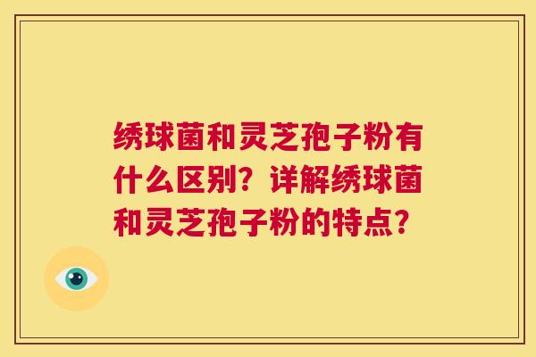 绣球菌和灵芝孢子粉有什么区别？详解绣球菌和灵芝孢子粉的特点？  第1张
