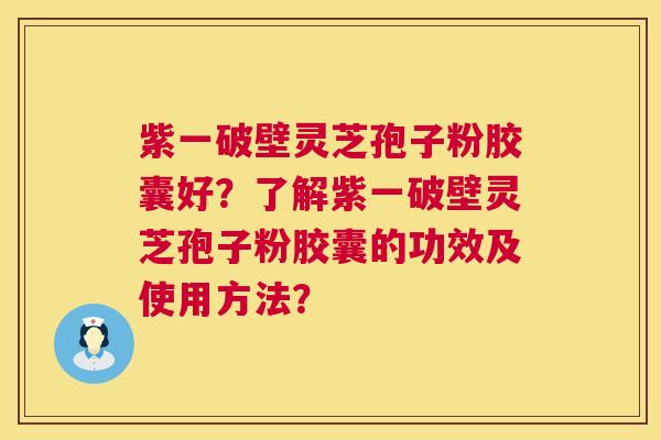 紫一破壁灵芝孢子粉胶囊好？了解紫一破壁灵芝孢子粉胶囊的功效及使用方法？  第1张