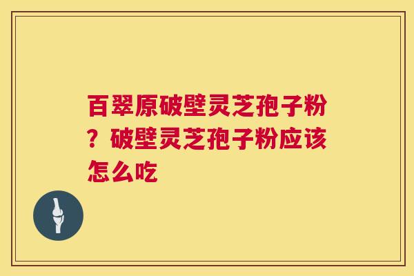 百翠原破壁灵芝孢子粉？破壁灵芝孢子粉应该怎么吃  第1张