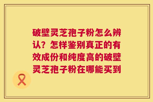 破壁灵芝孢子粉怎么辨认？怎样鉴别真正的有效成份和纯度高的破壁灵芝孢子粉在哪能买到  第1张