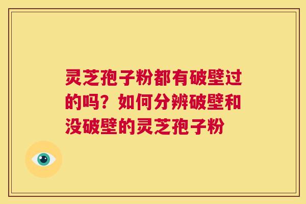 灵芝孢子粉都有破壁过的吗？如何分辨破壁和没破壁的灵芝孢子粉  第1张