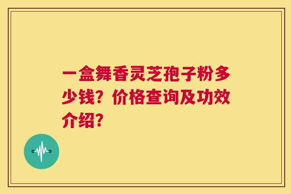 一盒舞香灵芝孢子粉多少钱？价格查询及功效介绍？  第1张