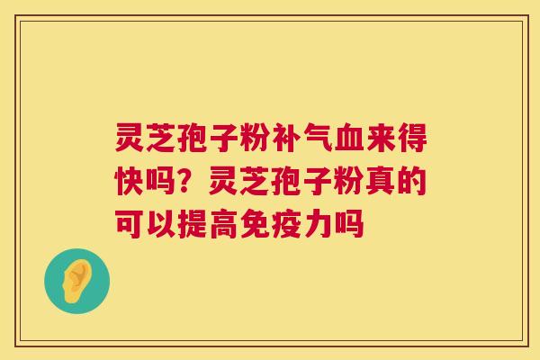 灵芝孢子粉补气血来得快吗？灵芝孢子粉真的可以提高免疫力吗  第1张