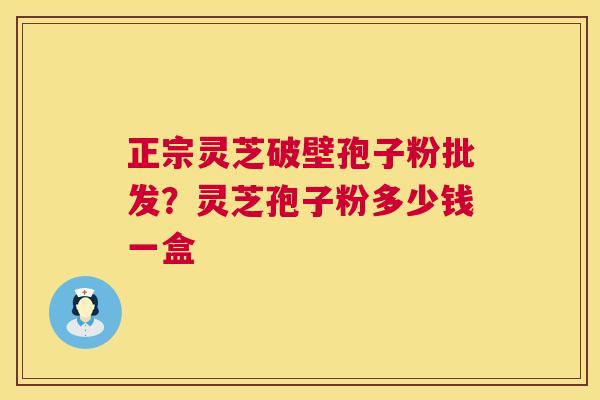 正宗灵芝破壁孢子粉批发？灵芝孢子粉多少钱一盒  第1张
