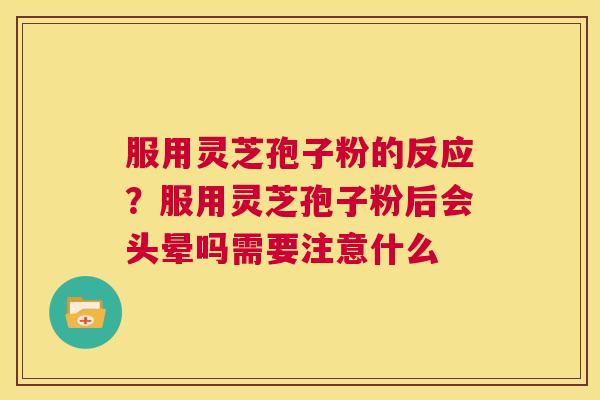 服用灵芝孢子粉的反应？服用灵芝孢子粉后会头晕吗需要注意什么  第1张