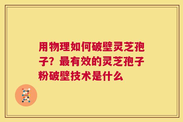 用物理如何破壁灵芝孢子？最有效的灵芝孢子粉破壁技术是什么  第1张