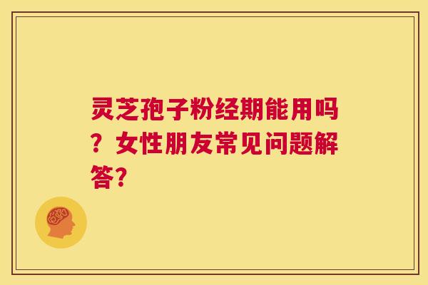 灵芝孢子粉经期能用吗？女性朋友常见问题解答？  第1张