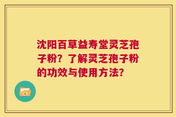 沈阳百草益寿堂灵芝孢子粉？了解灵芝孢子粉的功效与使用方法？  第1张