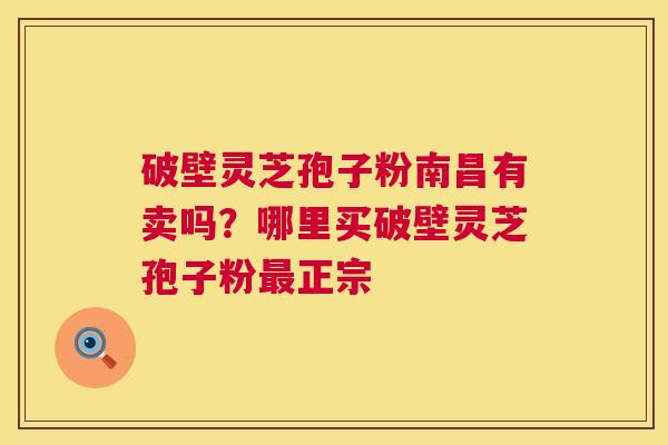 破壁灵芝孢子粉南昌有卖吗？哪里买破壁灵芝孢子粉最正宗  第1张