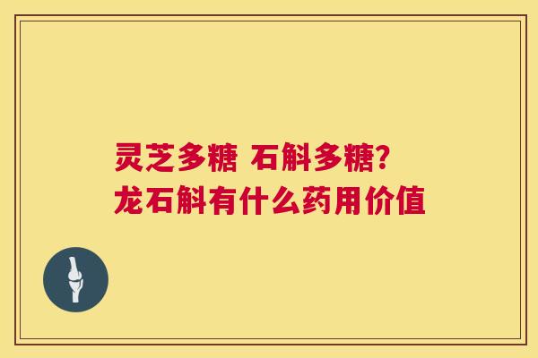 灵芝多糖 石斛多糖？龙石斛有什么药用价值  第1张