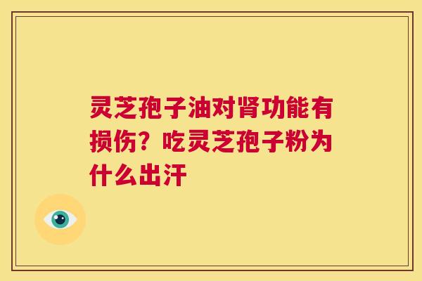 灵芝孢子油对肾功能有损伤？吃灵芝孢子粉为什么出汗  第1张