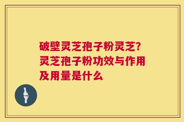 破壁灵芝孢子粉灵芝？灵芝孢子粉功效与作用及用量是什么  第1张