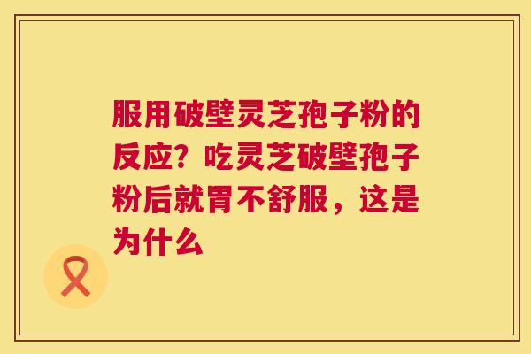 服用破壁灵芝孢子粉的反应？吃灵芝破壁孢子粉后就胃不舒服，这是为什么  第1张