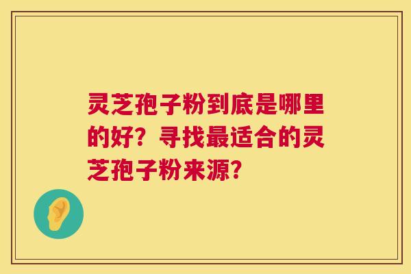 灵芝孢子粉到底是哪里的好？寻找最适合的灵芝孢子粉来源？  第1张