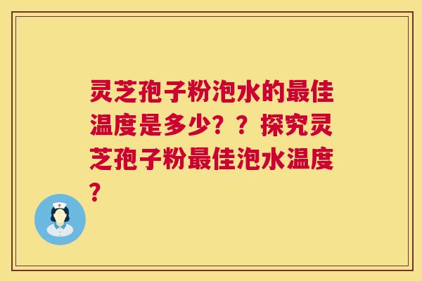 灵芝孢子粉泡水的最佳温度是多少？？探究灵芝孢子粉最佳泡水温度？  第1张