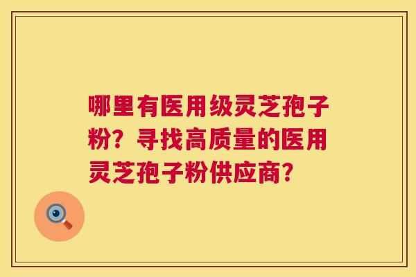 哪里有医用级灵芝孢子粉？寻找高质量的医用灵芝孢子粉供应商？  第1张
