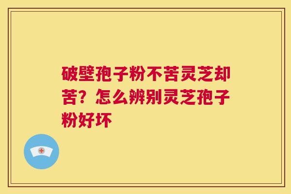 破壁孢子粉不苦灵芝却苦？怎么辨别灵芝孢子粉好坏  第1张