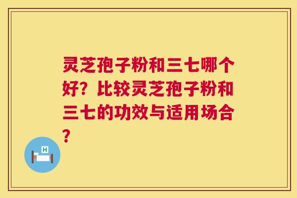 灵芝孢子粉和三七哪个好？比较灵芝孢子粉和三七的功效与适用场合？  第1张