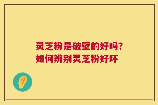 灵芝粉是破壁的好吗？如何辨别灵芝粉好坏  第1张