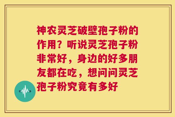 神农灵芝破壁孢子粉的作用？听说灵芝孢子粉非常好，身边的好多朋友都在吃，想问问灵芝孢子粉究竟有多好  第1张