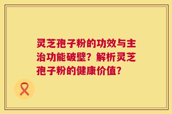 灵芝孢子粉的功效与主治功能破壁？解析灵芝孢子粉的健康价值？  第1张