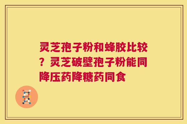 灵芝孢子粉和蜂胶比较？灵芝破壁孢子粉能同降压药降糖药同食  第1张