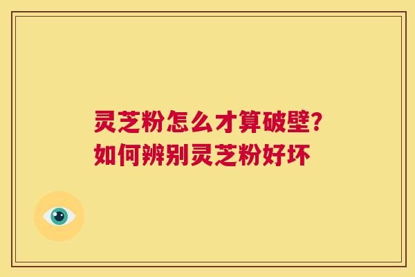 灵芝粉怎么才算破壁？如何辨别灵芝粉好坏  第1张