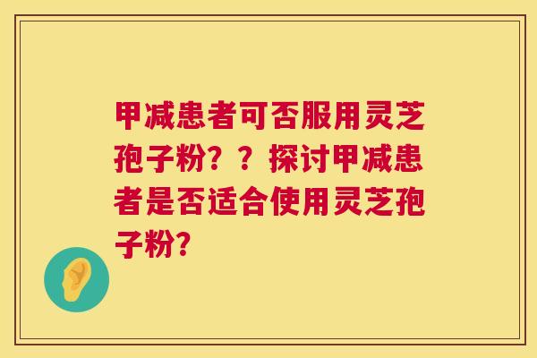 甲减患者可否服用灵芝孢子粉？？探讨甲减患者是否适合使用灵芝孢子粉？  第1张
