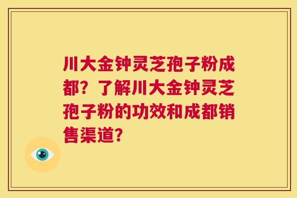 川大金钟灵芝孢子粉成都？了解川大金钟灵芝孢子粉的功效和成都销售渠道？  第1张