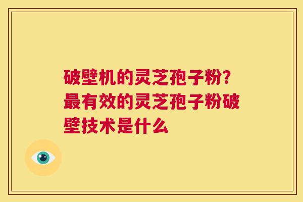 破壁机的灵芝孢子粉？最有效的灵芝孢子粉破壁技术是什么  第1张